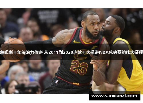 詹姆斯十年统治力传奇 从2011到2020连续十次挺进NBA总决赛的伟大征程